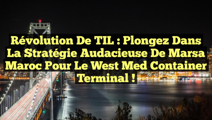 Révolution de TIL : Plongez dans la Stratégie Audacieuse de Marsa Maroc pour le West Med Container Terminal !