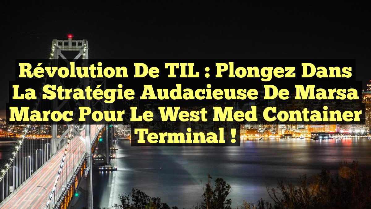 Révolution de TIL : Plongez dans la Stratégie Audacieuse de Marsa Maroc pour le West Med Container Terminal !