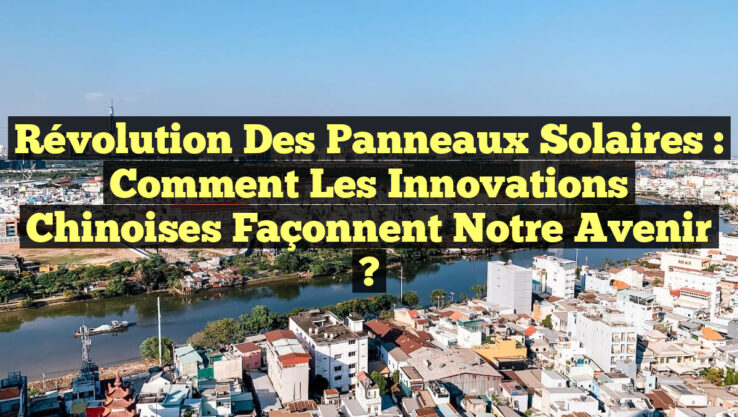 Révolution des Panneaux Solaires : Comment les Innovations Chinoises Façonnent Notre Avenir ?