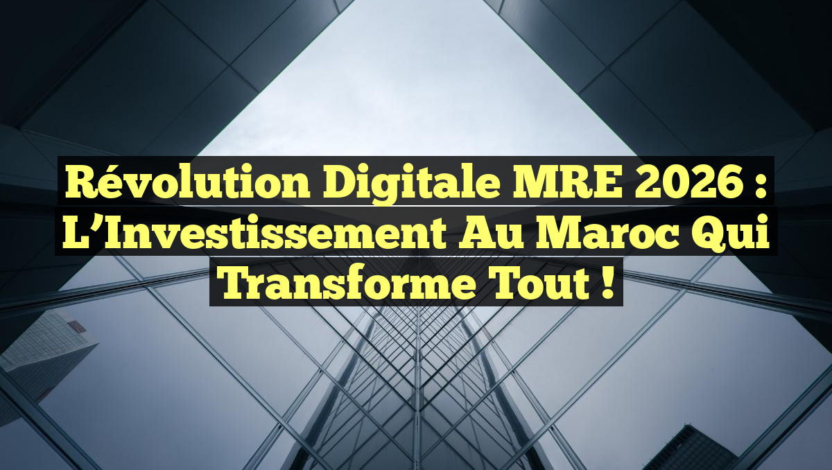 Révolution Digitale MRE 2026 : L&rsquo;Investissement au Maroc qui Transforme Tout !
