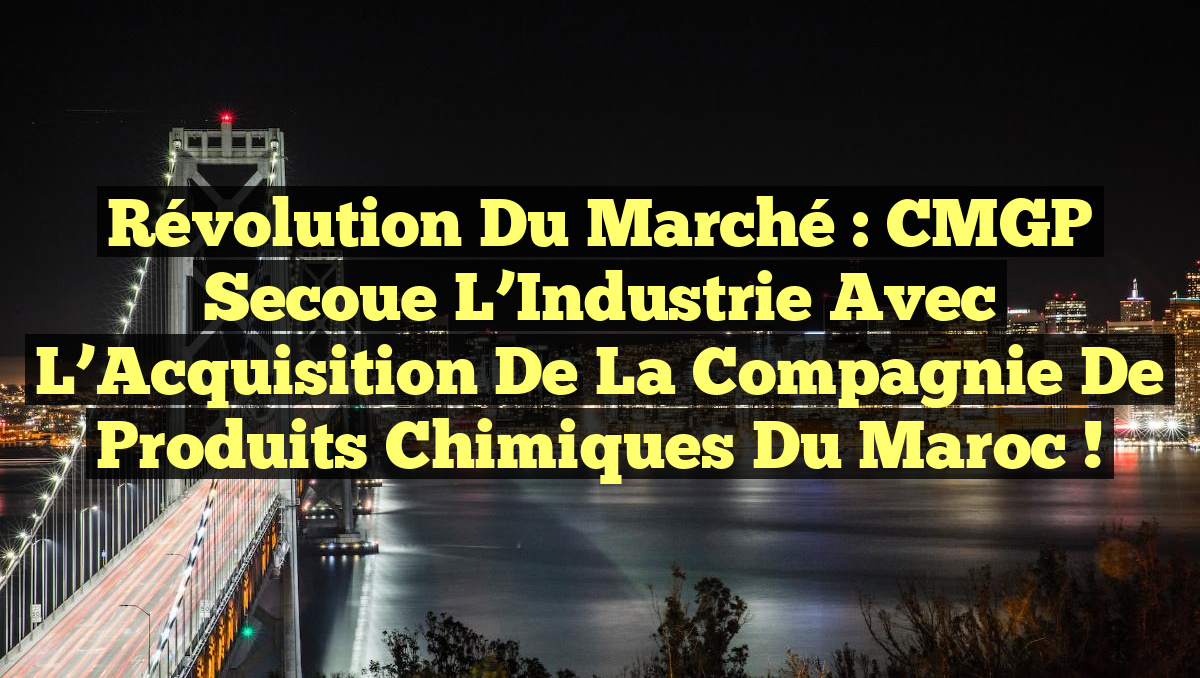 Révolution du Marché : CMGP Secoue l’Industrie avec l’Acquisition de la Compagnie de Produits Chimiques du Maroc !