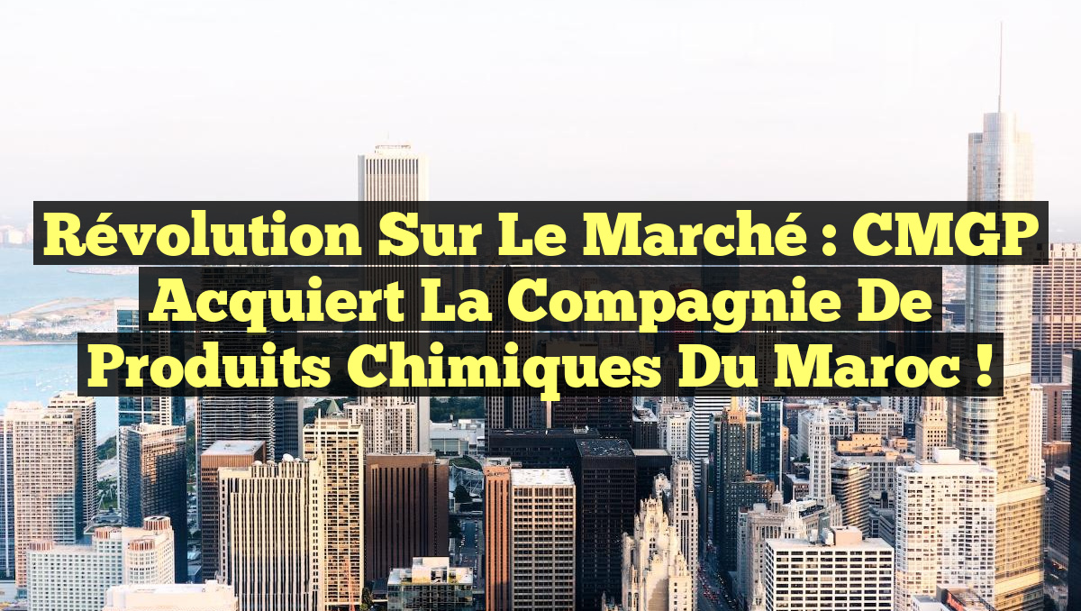 Révolution sur le Marché : CMGP Acquiert la Compagnie de Produits Chimiques du Maroc !