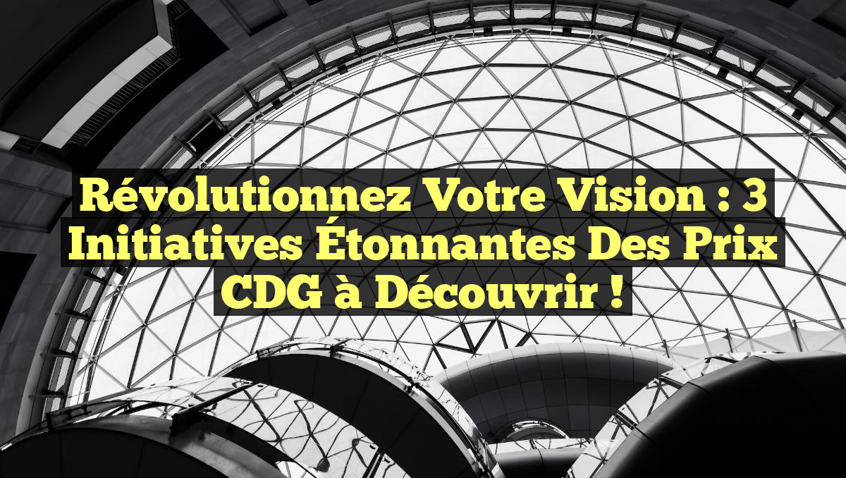 Révolutionnez Votre Vision : 3 Initiatives Étonnantes des Prix CDG à Découvrir !