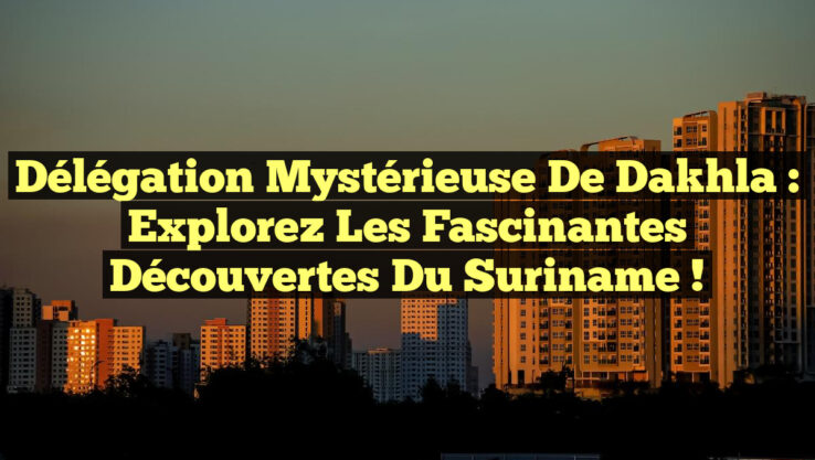 Délégation Mystérieuse de Dakhla : Explorez les Fascinantes Découvertes du Suriname !