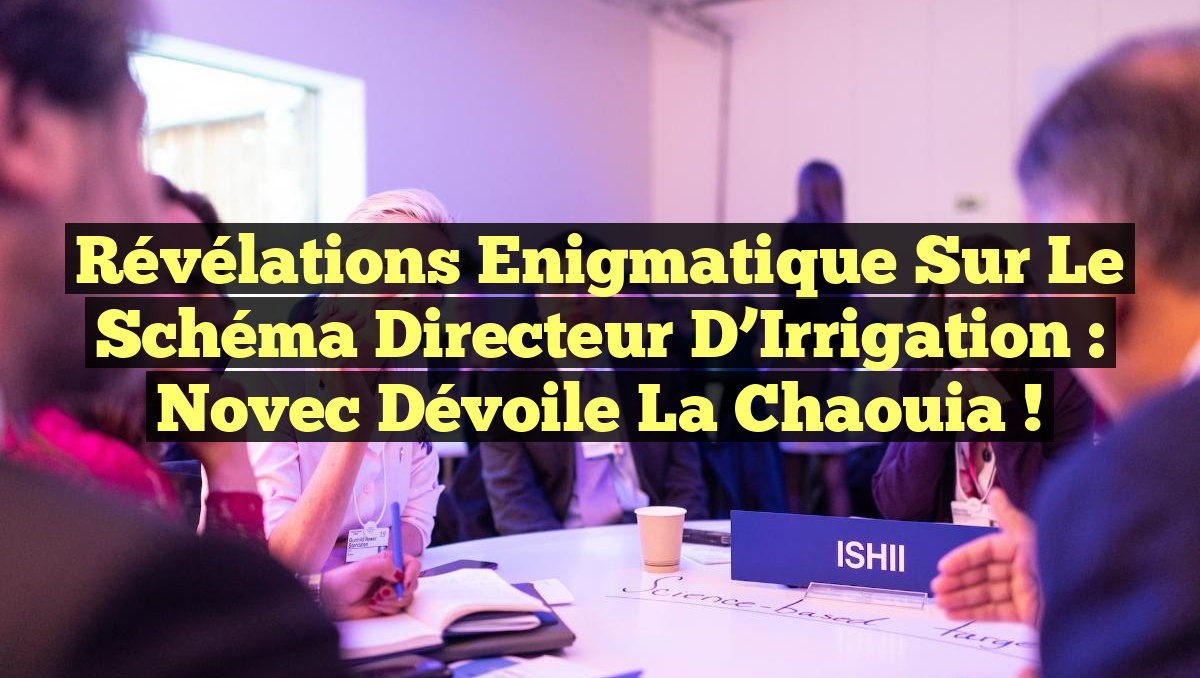 Révélations Enigmatique sur le Schéma Directeur d&rsquo;Irrigation : Novec Dévoile la Chaouia !