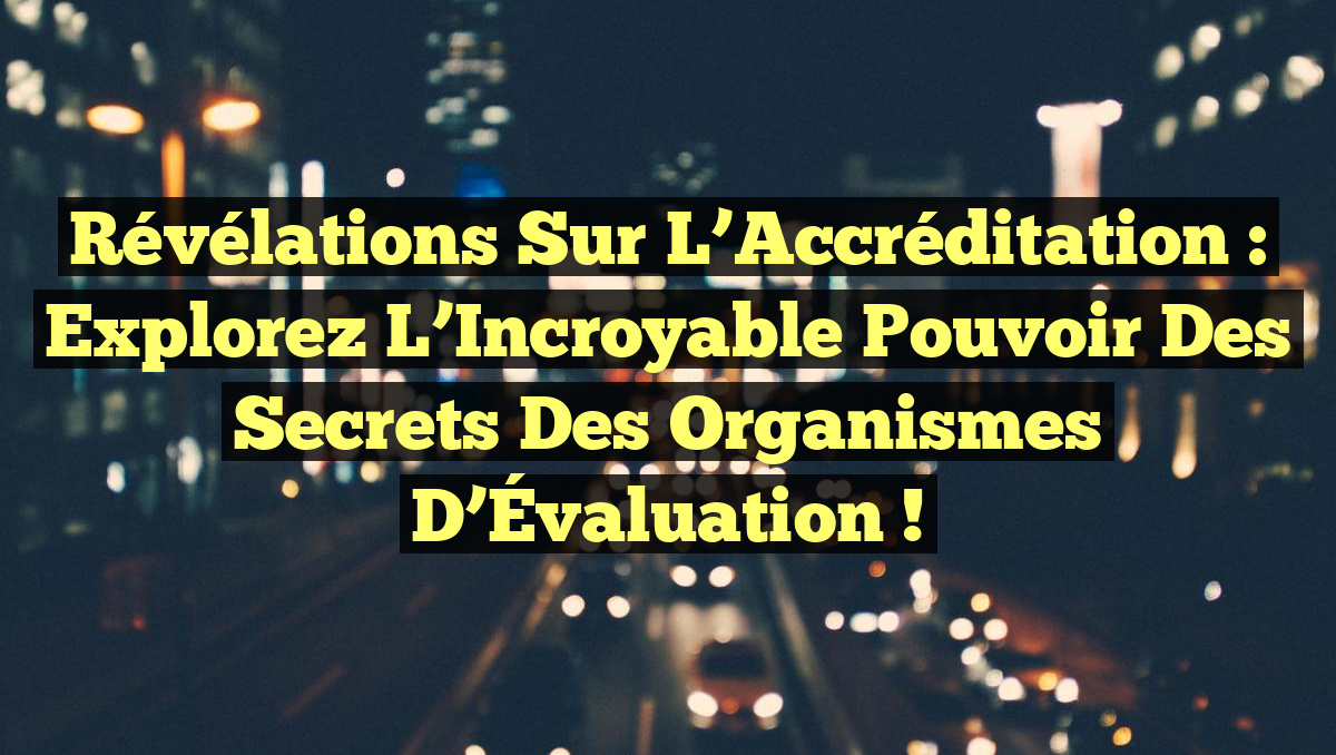 Révélations sur l’Accréditation : Explorez l&rsquo;Incroyable Pouvoir des Secrets des Organismes d&rsquo;Évaluation !