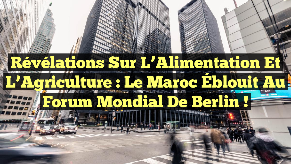 Révélations sur l&rsquo;Alimentation et l&rsquo;Agriculture : Le Maroc Éblouit au Forum Mondial de Berlin !
