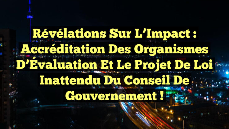 Révélations Sur l’Impact : Accréditation des Organismes d’Évaluation et le Projet de Loi Inattendu du Conseil de Gouvernement !