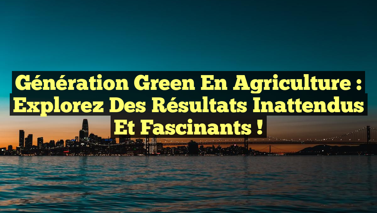 Génération Green en Agriculture : Explorez des Résultats Inattendus et Fascinants !