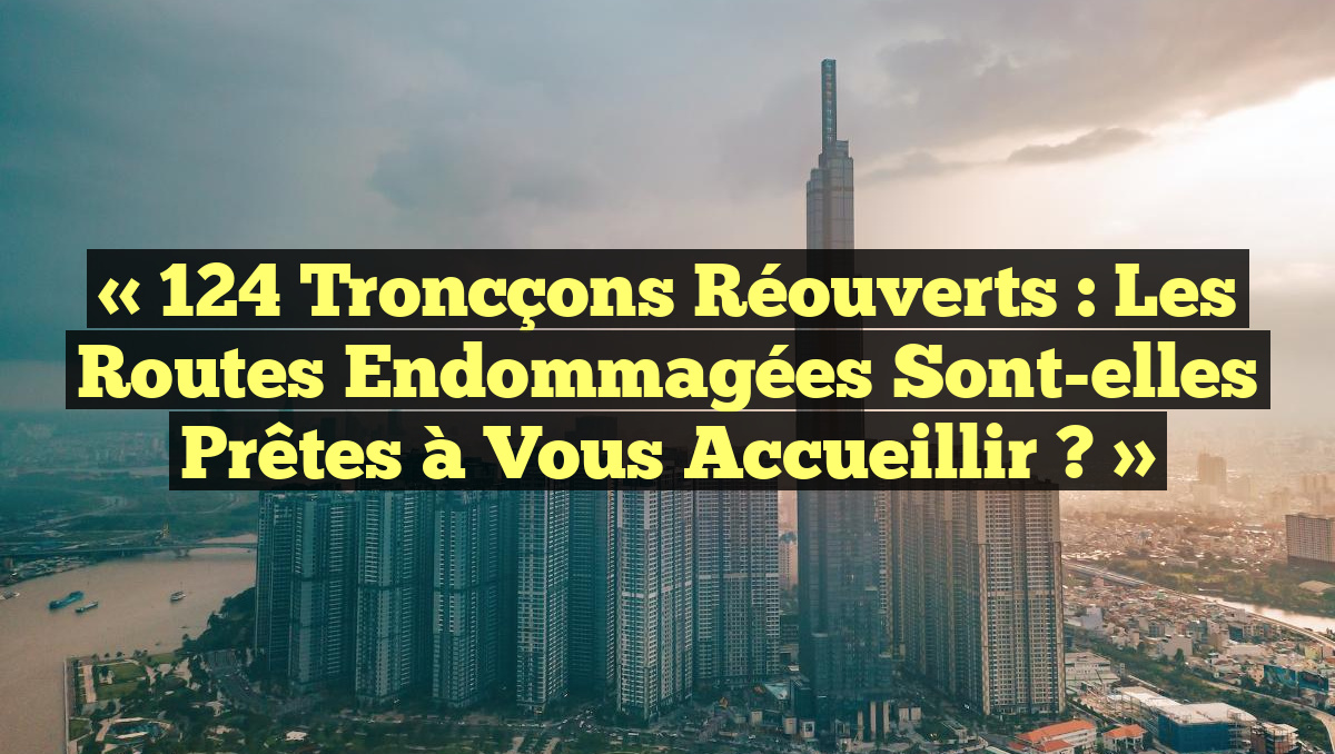 « 124 Troncçons Réouverts : Les Routes Endommagées Sont-elles Prêtes à Vous Accueillir ? »