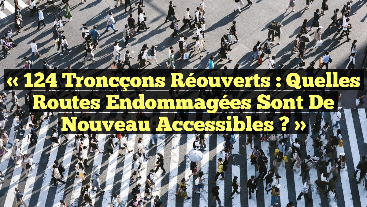 « 124 Troncçons Réouverts : Quelles Routes Endommagées Sont de Nouveau Accessibles ? »