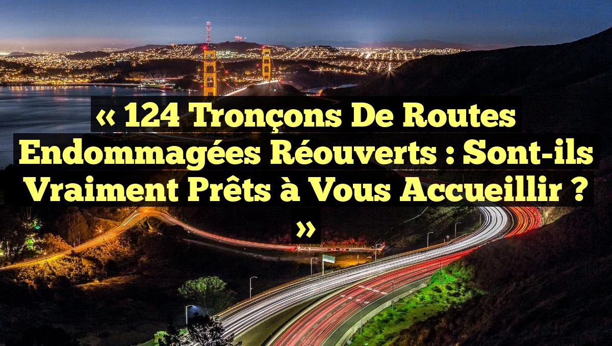 « 124 Tronçons de Routes Endommagées Réouverts : Sont-ils Vraiment Prêts à Vous Accueillir ? »