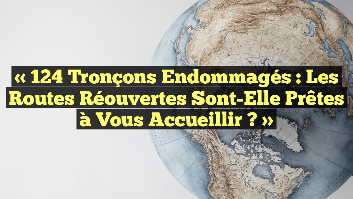 « 124 Tronçons Endommagés : Les Routes Réouvertes Sont-Elle Prêtes à Vous Accueillir ? »