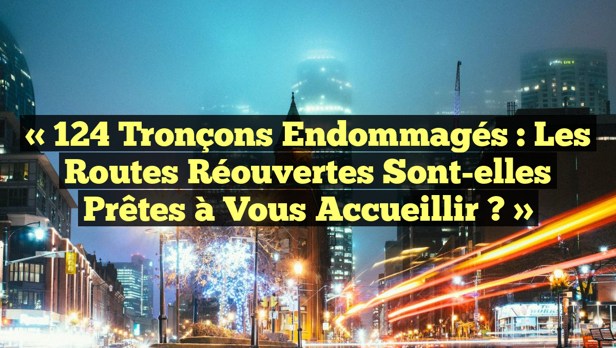 « 124 Tronçons Endommagés : Les Routes Réouvertes Sont-elles Prêtes à Vous Accueillir ? »