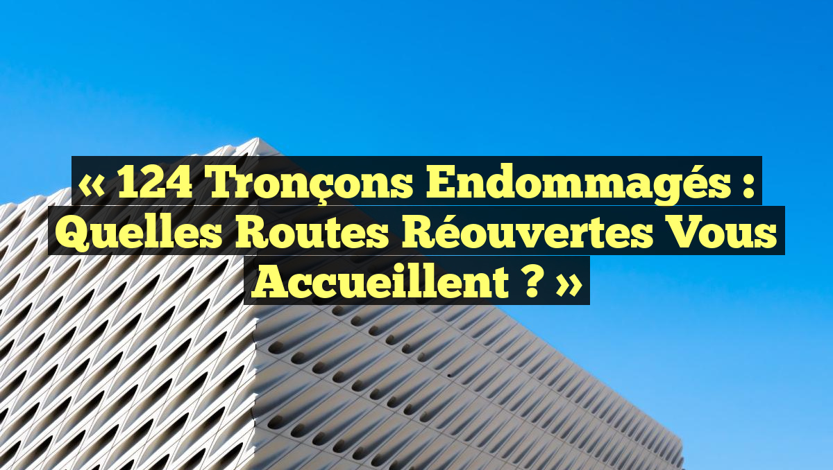 « 124 Tronçons Endommagés : Quelles Routes Réouvertes Vous Accueillent ? »