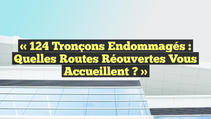 « 124 Tronçons Endommagés : Quelles Routes Réouvertes Vous Accueillent ? »