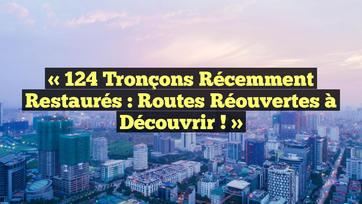 « 124 Tronçons Récemment Restaurés : Routes Réouvertes à Découvrir ! »