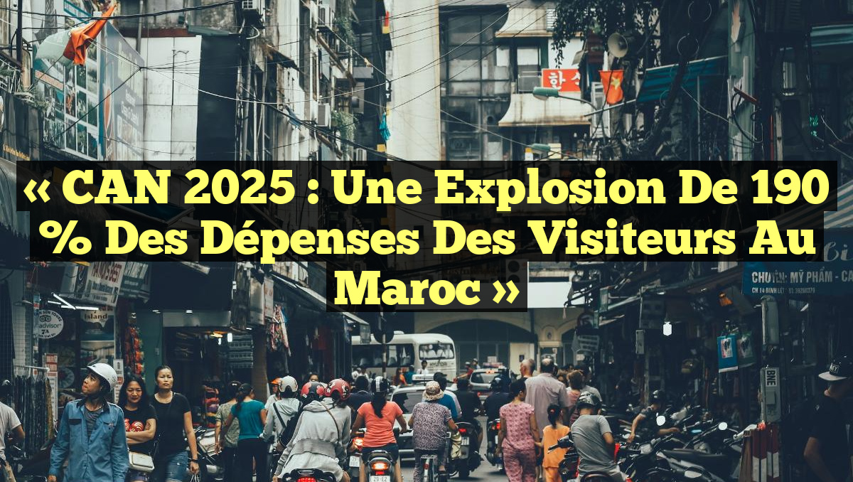 « CAN 2025 : Une explosion de 190 % des dépenses des visiteurs au Maroc »