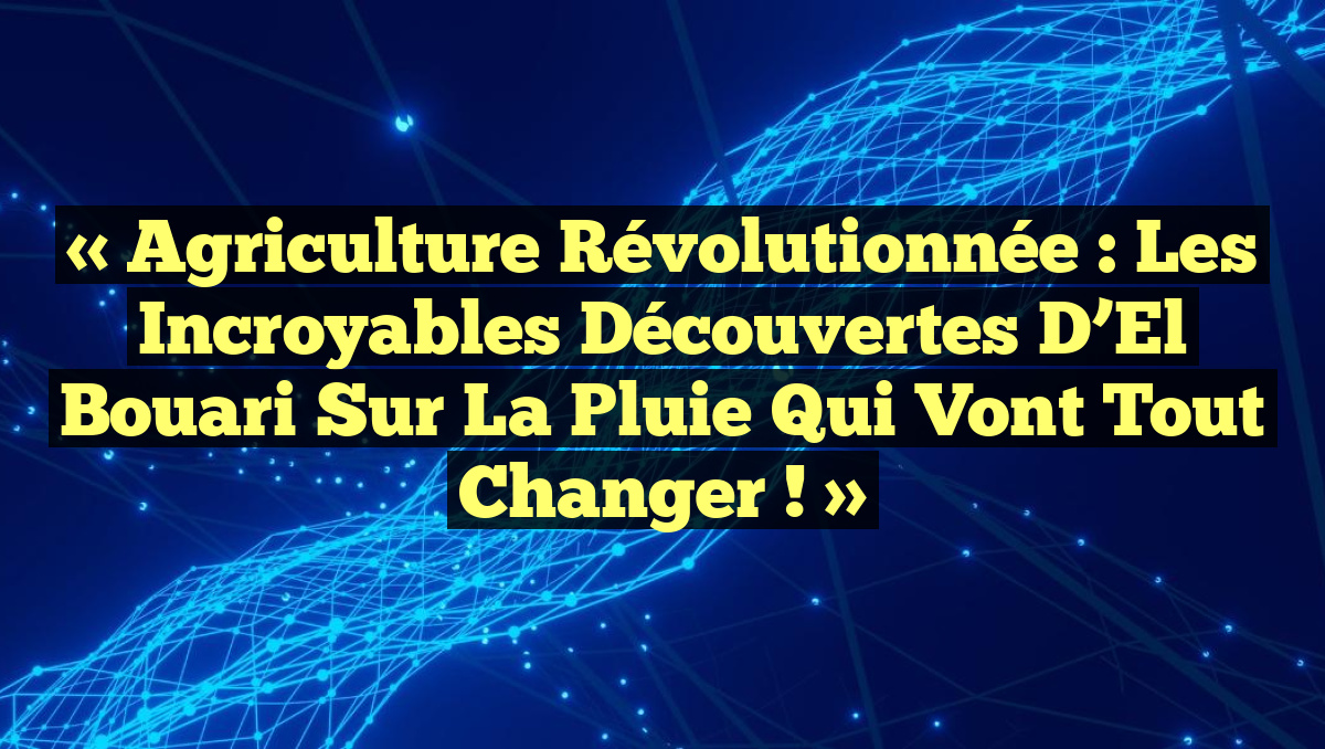 « Agriculture Révolutionnée : Les Incroyables Découvertes d’El Bouari sur la Pluie qui Vont Tout Changer ! »