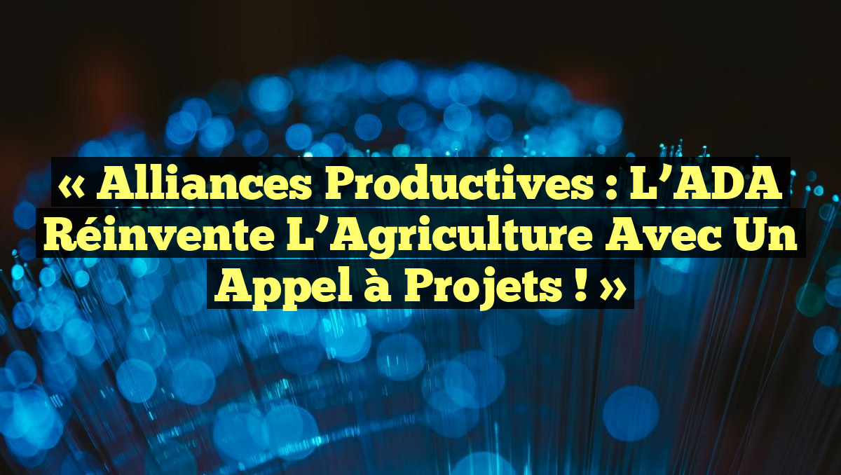 « Alliances Productives : L’ADA Réinvente l’Agriculture avec un Appel à Projets ! »