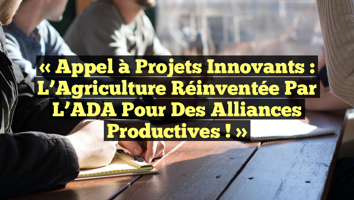 « Appel à Projets Innovants : L&rsquo;Agriculture Réinventée par l&rsquo;ADA pour des Alliances Productives ! »