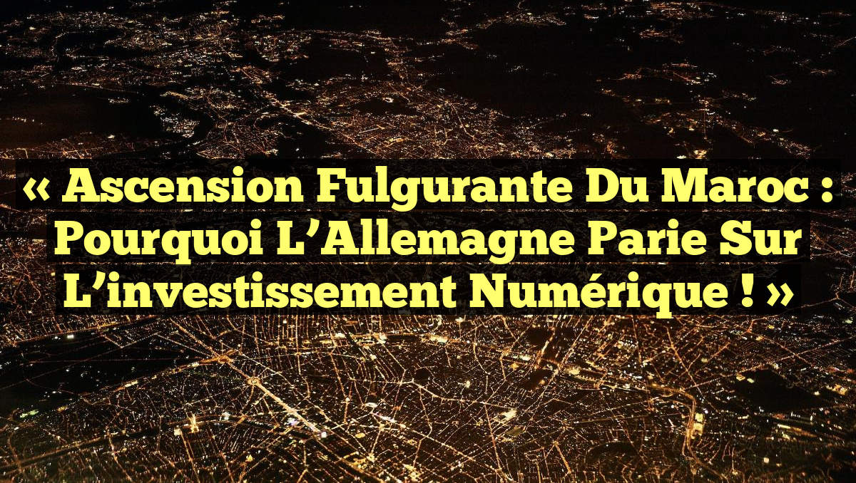 « Ascension fulgurante du Maroc : Pourquoi l’Allemagne parie sur l’investissement numérique ! »