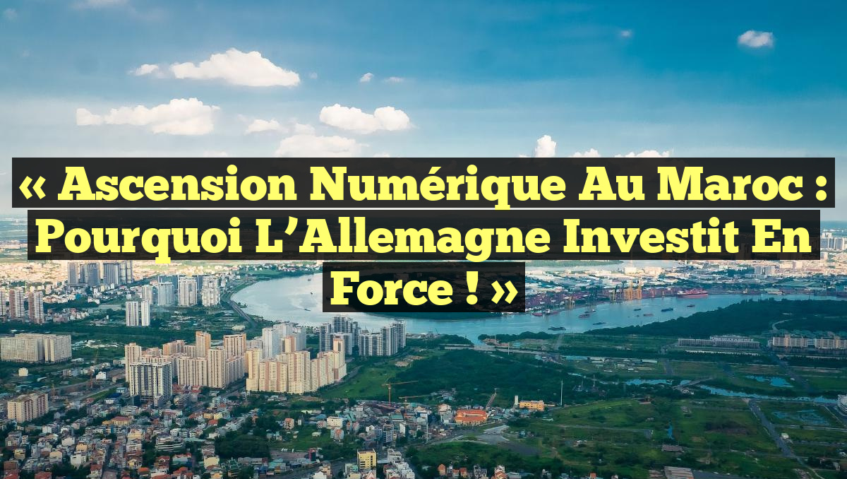 « Ascension Numérique au Maroc : Pourquoi l&rsquo;Allemagne Investit en Force ! »