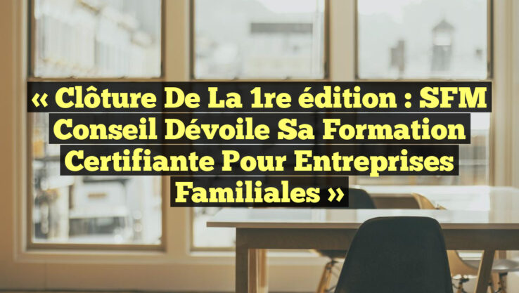 « Clôture de la 1re édition : SFM Conseil dévoile sa formation certifiante pour entreprises familiales »
