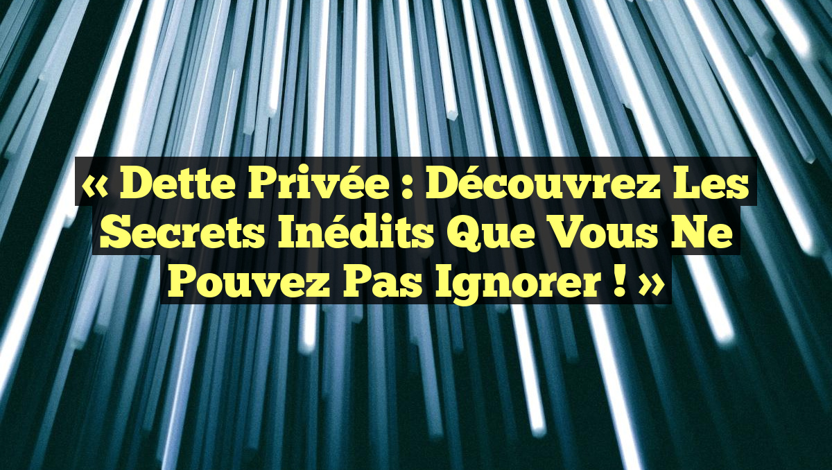 « Dette Privée : Découvrez les Secrets Inédits Que Vous Ne Pouvez Pas Ignorer ! »