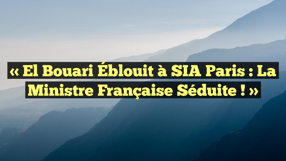 « El Bouari Éblouit à SIA Paris : La Ministre Française Séduite ! »