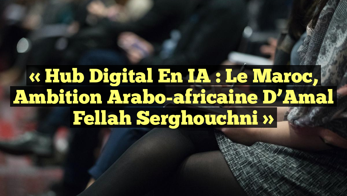 « Hub digital en IA : Le Maroc, ambition arabo-africaine d’Amal Fellah Serghouchni »