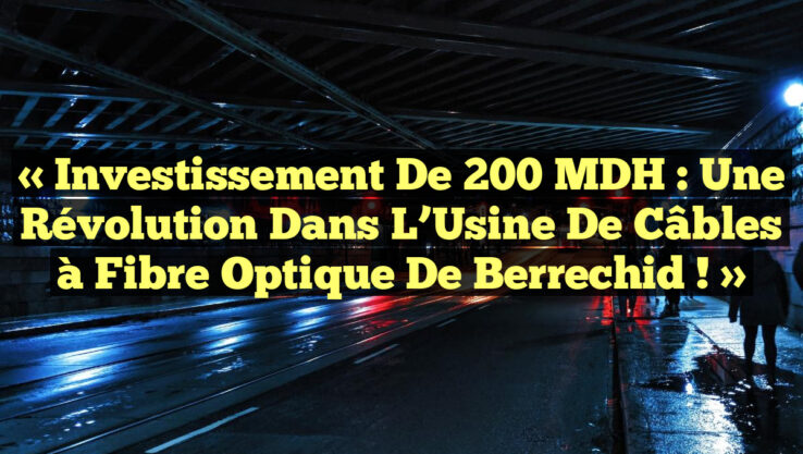 « Investissement de 200 MDH : Une Révolution dans l’Usine de Câbles à Fibre Optique de Berrechid ! »