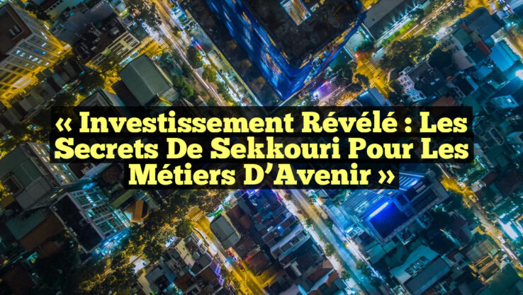 « Investissement Révélé : Les Secrets de Sekkouri pour les Métiers d’Avenir »