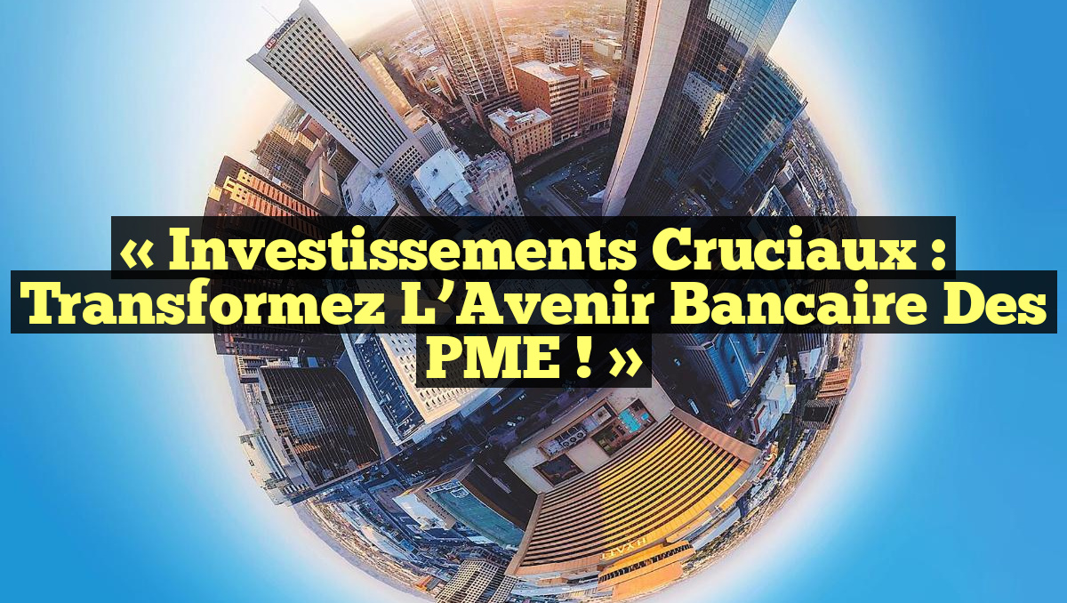 « Investissements Cruciaux : Transformez l’Avenir Bancaire des PME ! »