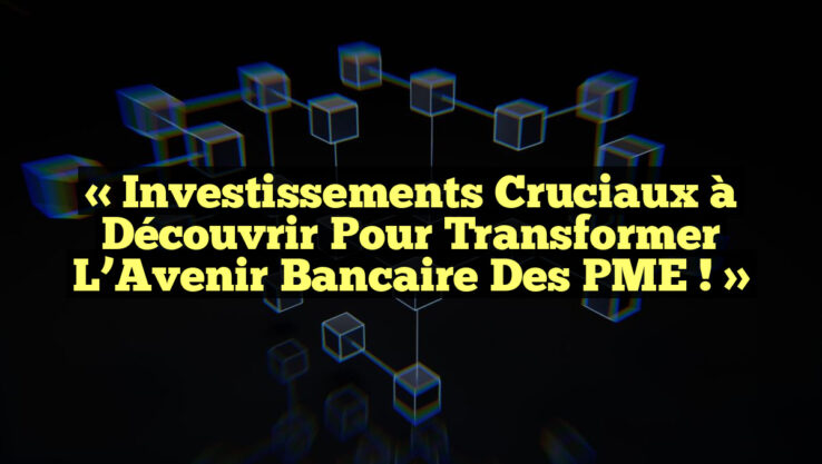 « Investissements Cruciaux à Découvrir pour Transformer l’Avenir Bancaire des PME ! »