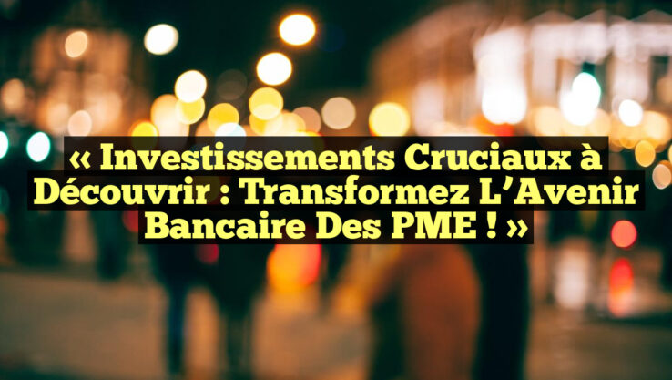 « Investissements Cruciaux à Découvrir : Transformez l’Avenir Bancaire des PME ! »