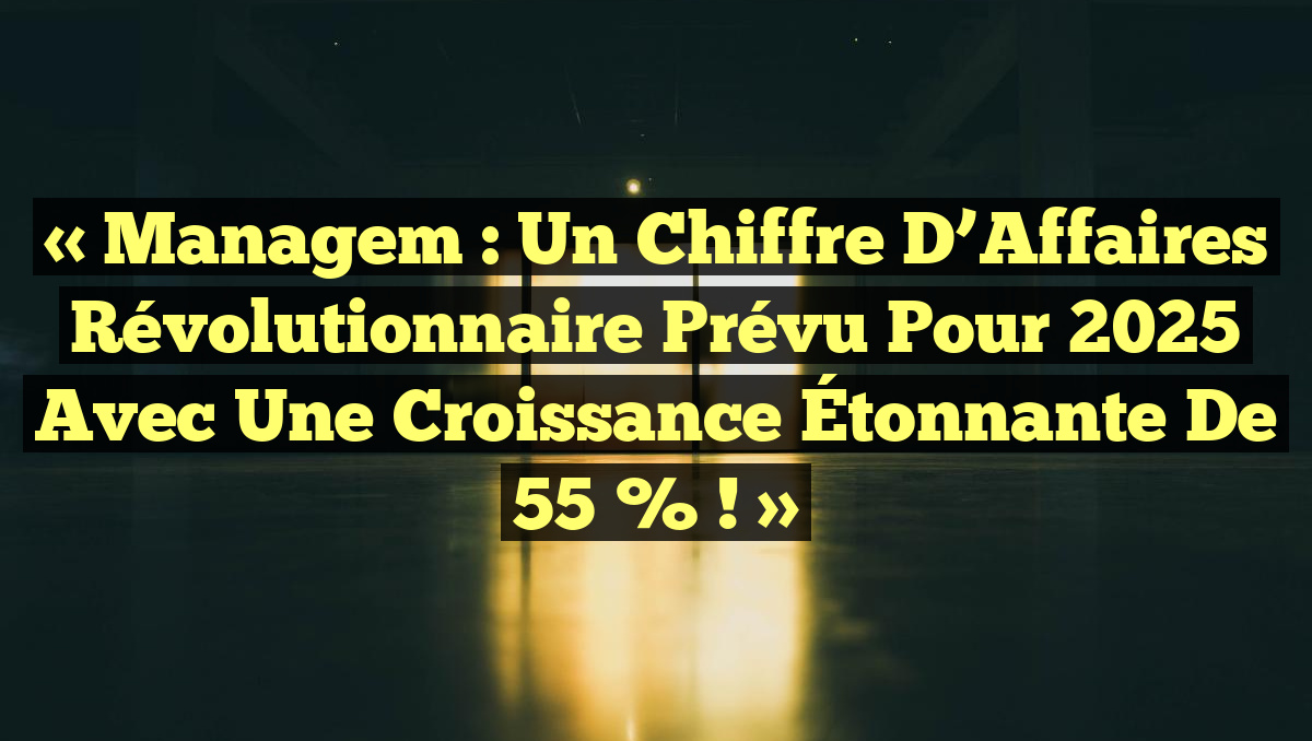 « Managem : Un Chiffre d’Affaires Révolutionnaire prévu pour 2025 avec une Croissance Étonnante de 55 % ! »