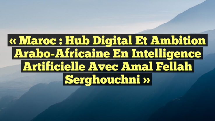 « Maroc : Hub Digital et Ambition Arabo-Africaine en Intelligence Artificielle avec Amal Fellah Serghouchni »