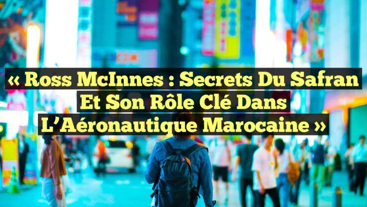« Ross McInnes : Secrets du Safran et Son Rôle Clé dans l’Aéronautique Marocaine »