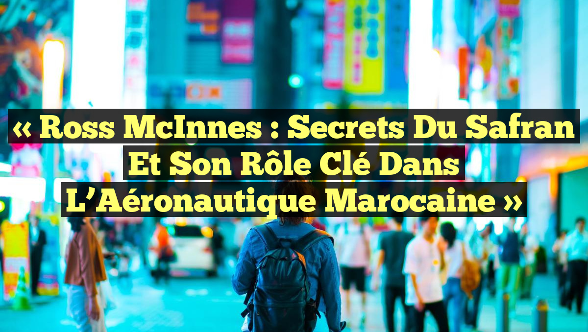 « Ross McInnes : Secrets du Safran et Son Rôle Clé dans l’Aéronautique Marocaine »