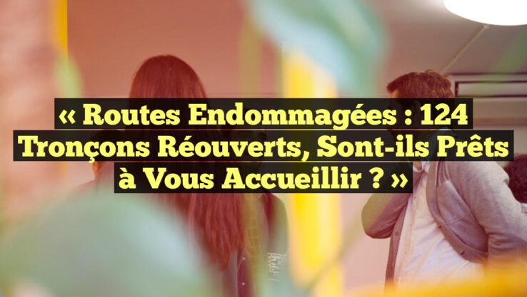 « Routes Endommagées : 124 Tronçons Réouverts, Sont-ils Prêts à Vous Accueillir ? »
