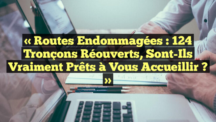 « Routes Endommagées : 124 Tronçons Réouverts, Sont-Ils vraiment Prêts à Vous Accueillir ? »