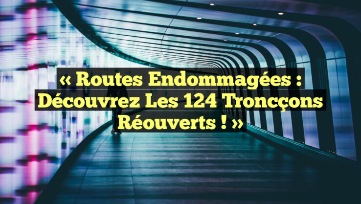 « Routes Endommagées : Découvrez les 124 Troncçons Réouverts ! »
