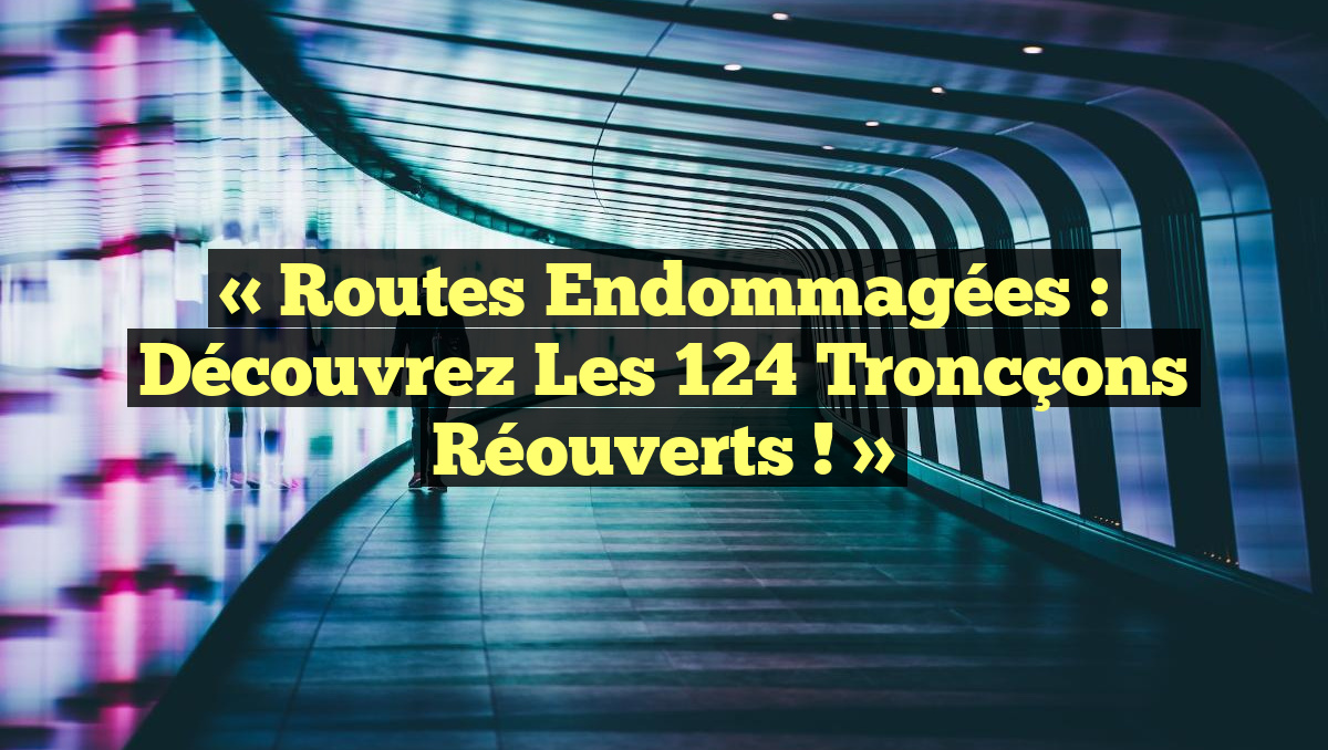 « Routes Endommagées : Découvrez les 124 Troncçons Réouverts ! »