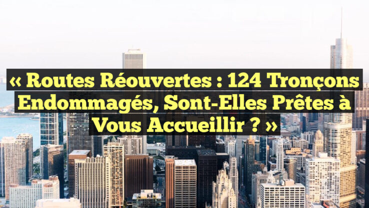 « Routes Réouvertes : 124 Tronçons Endommagés, Sont-Elles Prêtes à Vous Accueillir ? »