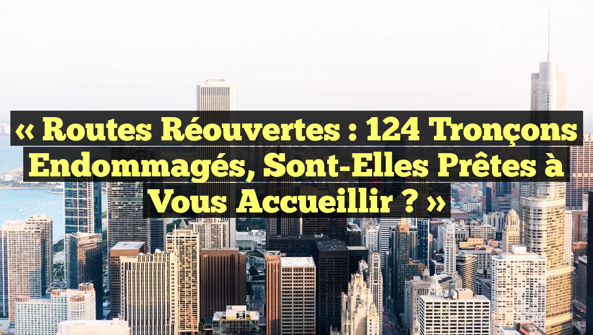 « Routes Réouvertes : 124 Tronçons Endommagés, Sont-Elles Prêtes à Vous Accueillir ? »