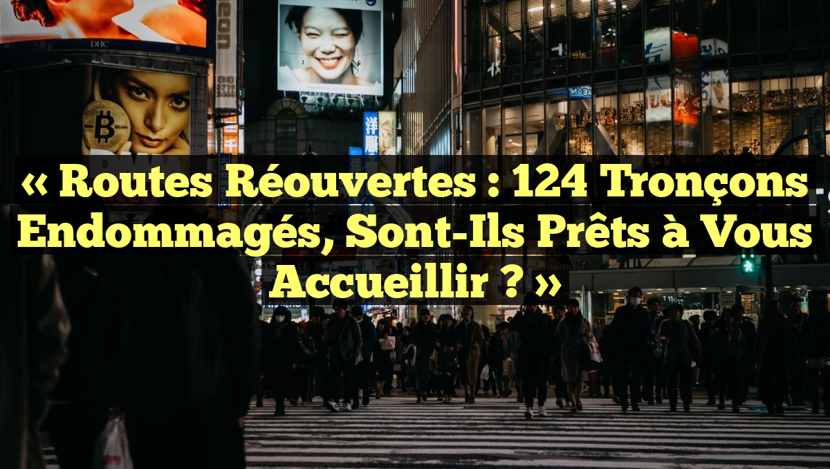 « Routes Réouvertes : 124 Tronçons Endommagés, Sont-Ils Prêts à Vous Accueillir ? »