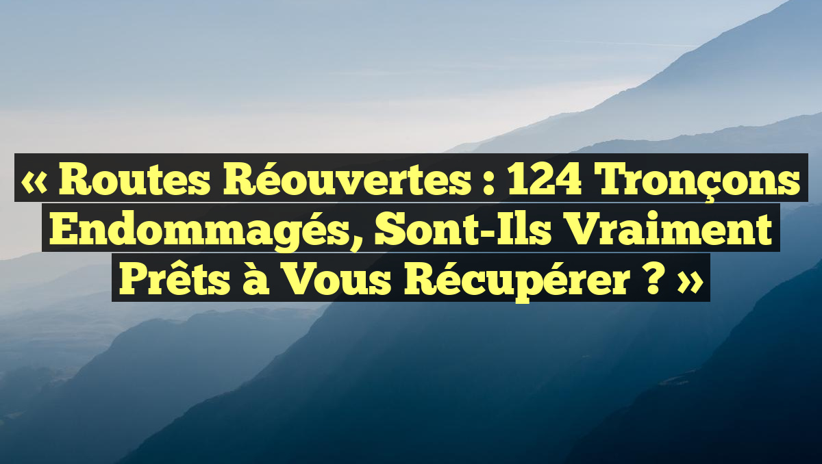 « Routes Réouvertes : 124 Tronçons Endommagés, Sont-Ils Vraiment Prêts à Vous Récupérer ? »