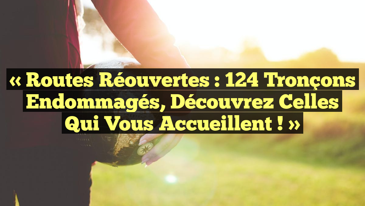 « Routes Réouvertes : 124 Tronçons Endommagés, Découvrez Celles Qui Vous Accueillent ! »