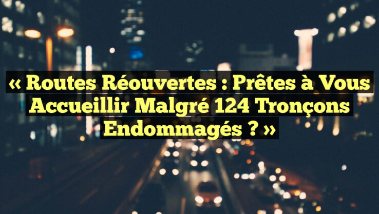 « Routes Réouvertes : Prêtes à Vous Accueillir Malgré 124 Tronçons Endommagés ? »